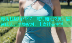 海角社区hj7197：随时随地交友，语音聊天，同城配对，丰富社交生活