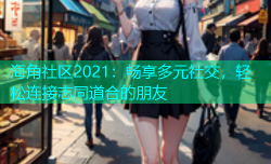 海角社区2021：畅享多元社交，轻松连接志同道合的朋友