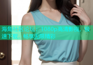海角社区论坛：1080p高清影视，极速下载，畅享无限精彩