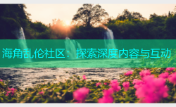 海角乱伦社区：探索深度内容与互动