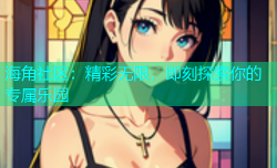 海角社区：精彩无限，即刻探索你的专属乐园