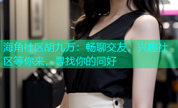 海角社区胡九万：畅聊交友，兴趣社区等你来，寻找你的同好