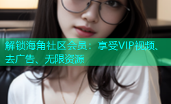 解锁海角社区会员：享受VIP视频、去广告、无限资源