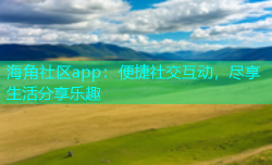 海角社区app：便捷社交互动，尽享生活分享乐趣