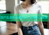 国产乱老熟海角社区，分享生活趣事