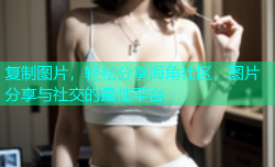 复制图片，轻松分享海角社区，图片分享与社交的最佳平台