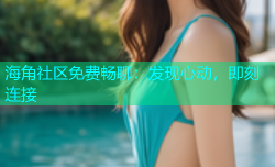 海角社区免费畅聊：发现心动，即刻连接