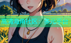 高清海角社区：多元平台