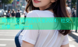 海角社区VIP密码大全2024：社交、分享、娱乐一体