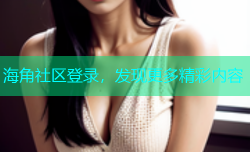海角社区登录，发现更多精彩内容
