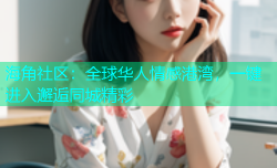 海角社区：全球华人情感港湾，一键进入邂逅同城精彩