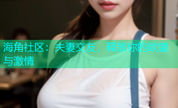 海角社区：夫妻交友，释放你的欲望与激情