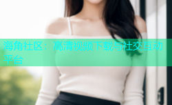 海角社区：高清视频下载与社交互动平台