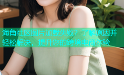 海角社区图片加载失败？了解原因并轻松解决，提升您的跨境电商体验