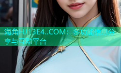 海角HJ13E4..COM：多功能信息分享与互动平台
