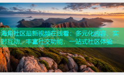 海角社区最新视频在线看：多元化内容、实时互动、丰富社交功能，一站式社区体验