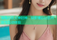 海角社区大神封神：探索精彩社区内容与互动体验