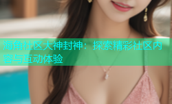 海角社区大神封神：探索精彩社区内容与互动体验