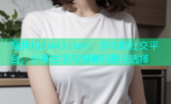 海角hjdo43.com：多功能社交平台，分享生活与创意的最佳选择