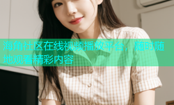 海角社区在线视频播放平台，随时随地观看精彩内容