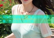 海角社区破解版：高清视频免费观看，社交互动无限可能