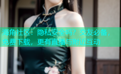 海角社区：隐私安全吗？交友必备，免费下载，更有直播与附近互动