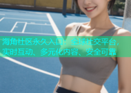 海角社区永久入口：全球社交平台，实时互动、多元化内容、安全可靠