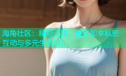 海角社区：精彩无限，登录即享私密互动与多元生活(1)