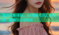 提升观影体验，hjc海角社区汇聚影视、直播与小说阅读