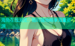 海角在线浏览：随时随地畅享海量资源