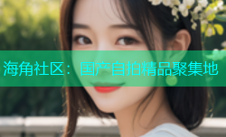 海角社区：国产自拍精品聚集地