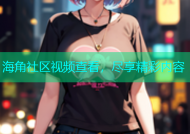 海角社区视频查看，尽享精彩内容