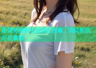 高清免费影视资源在线看，海角影院尽在掌握