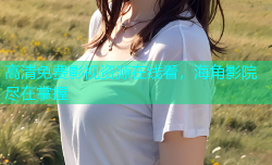 高清免费影视资源在线看，海角影院尽在掌握