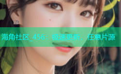 海角社区_456：极速更新，任意片源