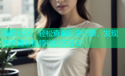 海角社区：轻松查看历史记录，发现更多精彩视频和社区互动