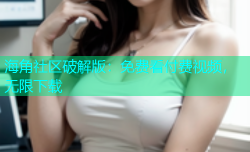 海角社区破解版：免费看付费视频，无限下载