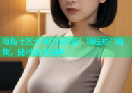 海角社区大神在线观看：精选热门剧集，随时随地畅享