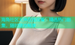 海角社区大神在线观看：精选热门剧集，随时随地畅享