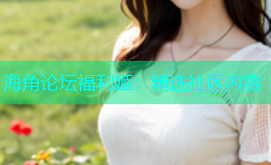 海角论坛福利姬：精选社区内容