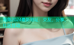 海角2024最新地址：交友、分享、社区互动