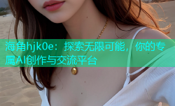 海角hjk0e：探索无限可能，你的专属AI创作与交流平台