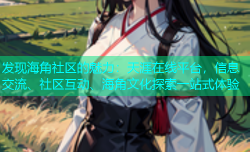 发现海角社区的魅力：天涯在线平台，信息交流、社区互动、海角文化探索一站式体验