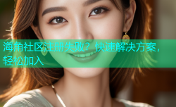 海角社区注册失败？快速解决方案，轻松加入