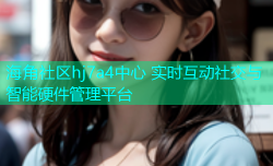 海角社区hj7a4中心 实时互动社交与智能硬件管理平台