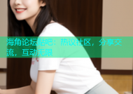 海角论坛贴吧：热议社区，分享交流，互动无限
