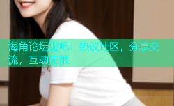 海角论坛贴吧：热议社区，分享交流，互动无限