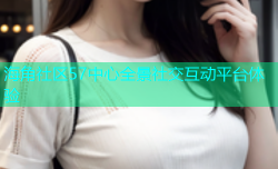 海角社区57中心全景社交互动平台体验