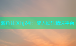 海角社区hj24f：成人娱乐精选平台
