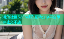 海角社区520h精彩互动分享平台尽享社交乐趣